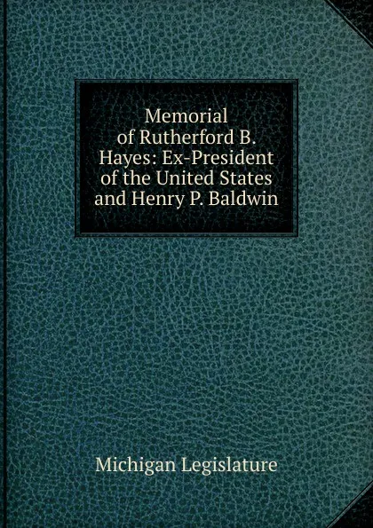 Обложка книги Memorial of Rutherford B. Hayes: Ex-President of the United States and Henry P. Baldwin, Michigan Legislature