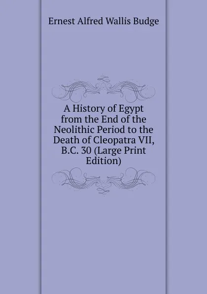 Обложка книги A History of Egypt from the End of the Neolithic Period to the Death of Cleopatra VII, B.C. 30 (Large Print Edition), E. A. Wallis Budge