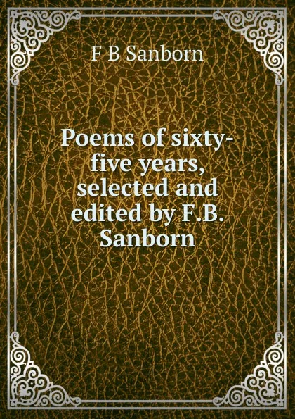 Обложка книги Poems of sixty-five years, selected and edited by F.B. Sanborn, F. B. Sanborn