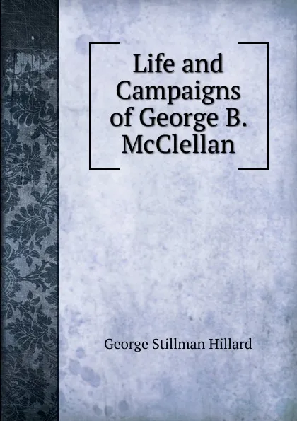 Обложка книги Life and Campaigns of George B. McClellan, Hillard George Stillman