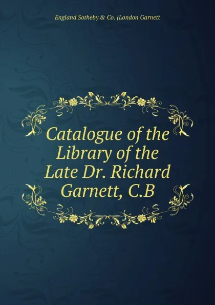 Обложка книги Catalogue of the Library of the Late Dr. Richard Garnett, C.B., England Sotheby & Co. (London Garnett