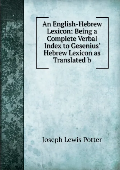 Обложка книги An English-Hebrew Lexicon: Being a Complete Verbal Index to Gesenius. Hebrew Lexicon as Translated b, Joseph Lewis Potter