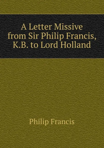 Обложка книги A Letter Missive from Sir Philip Francis, K.B. to Lord Holland, Philip Francis