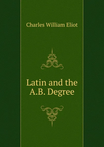 Обложка книги Latin and the A.B. Degree, Eliot Charles William