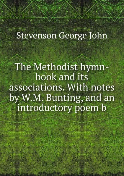 Обложка книги The Methodist hymn-book and its associations. With notes by W.M. Bunting, and an introductory poem b, Stevenson George John