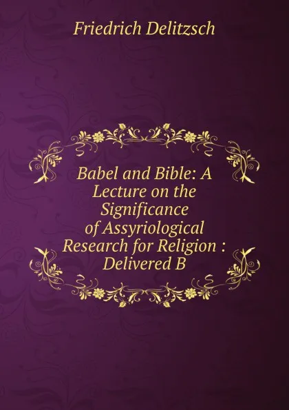 Обложка книги Babel and Bible: A Lecture on the Significance of Assyriological Research for Religion : Delivered B, Friedrich Delitzsch