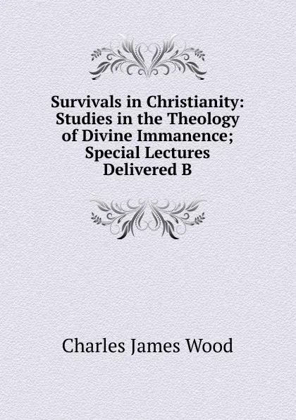 Обложка книги Survivals in Christianity: Studies in the Theology of Divine Immanence; Special Lectures Delivered B, Charles James Wood