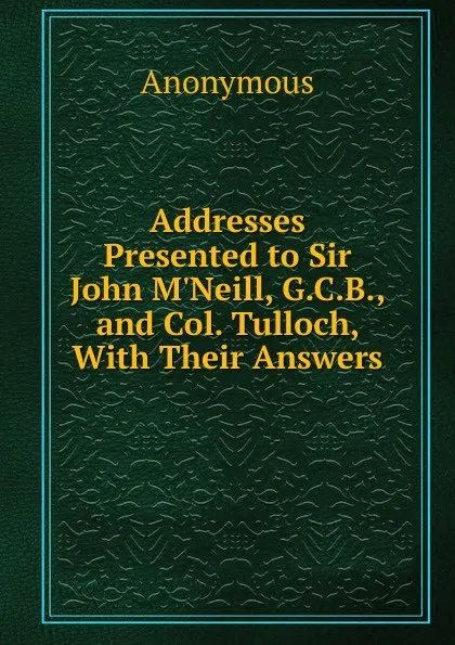 Обложка книги Addresses Presented to Sir John M.Neill, G.C.B., and Col. Tulloch, With Their Answers., M. l'abbé Trochon