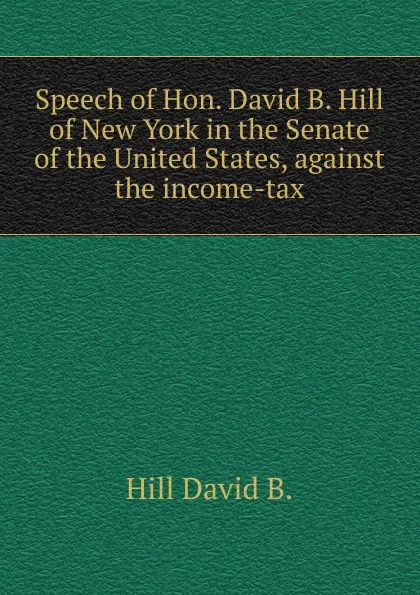 Обложка книги Speech of Hon. David B. Hill of New York in the Senate of the United States, against the income-tax, Hill David B.