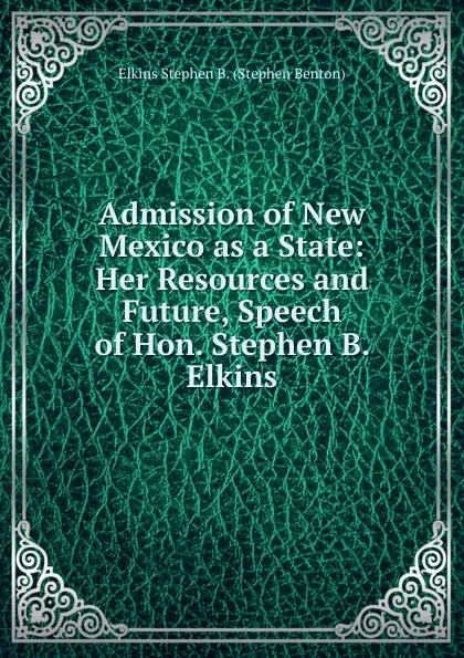 Обложка книги Admission of New Mexico as a State: Her Resources and Future, Speech of Hon. Stephen B. Elkins, Elkins Stephen B. (Stephen Benton)