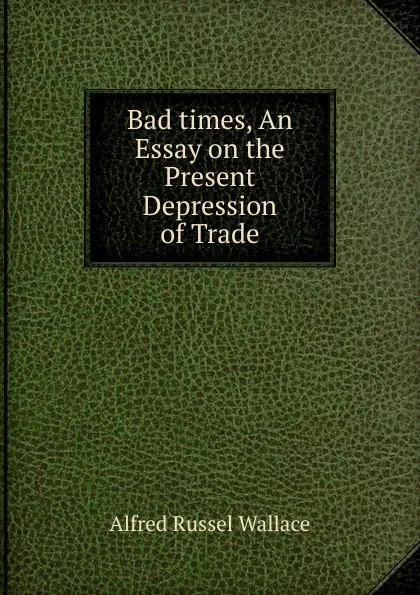 Обложка книги Bad times, An Essay on the Present Depression of Trade, Alfred Russel Wallace