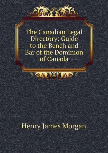 Обложка книги The Canadian Legal Directory: Guide to the Bench and Bar of the Dominion of Canada, Henry James Morgan