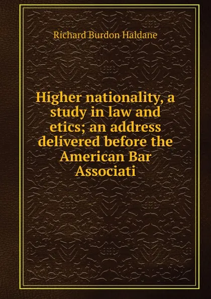 Обложка книги Higher nationality, a study in law and etics; an address delivered before the American Bar Associati, Richard Burdon Haldane