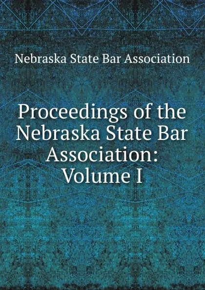 Обложка книги Proceedings of the Nebraska State Bar Association: Volume I, Nebraska State Bar Association