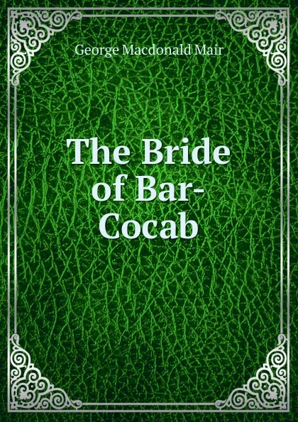 Обложка книги The Bride of Bar-Cocab, George Macdonald Mair