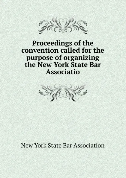 Обложка книги Proceedings of the convention called for the purpose of organizing the New York State Bar Associatio, 