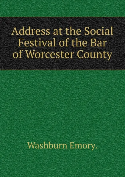 Обложка книги Address at the Social Festival of the Bar of Worcester County, Emory Washburn