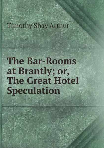 Обложка книги The Bar-Rooms at Brantly; or, The Great Hotel Speculation, Timothy Shay Arthur