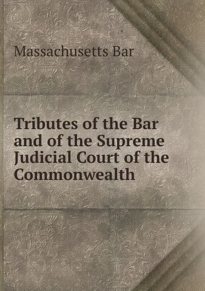 Обложка книги Tributes of the Bar and of the Supreme Judicial Court of the Commonwealth, Massachusetts Bar