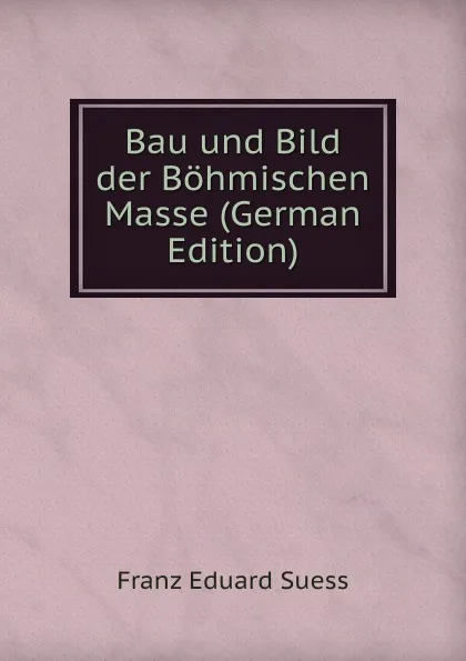 Обложка книги Bau und Bild der Bohmischen Masse (German Edition), Franz Eduard Suess