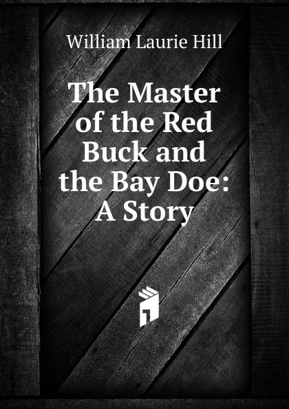 Обложка книги The Master of the Red Buck and the Bay Doe: A Story, William Laurie Hill