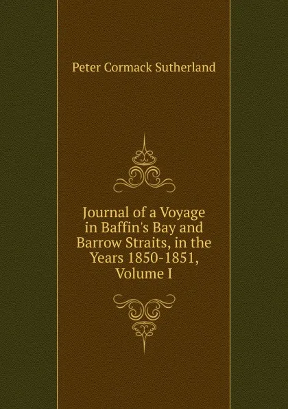 Обложка книги Journal of a Voyage in Baffin.s Bay and Barrow Straits, in the Years 1850-1851, Volume I, Peter Cormack Sutherland