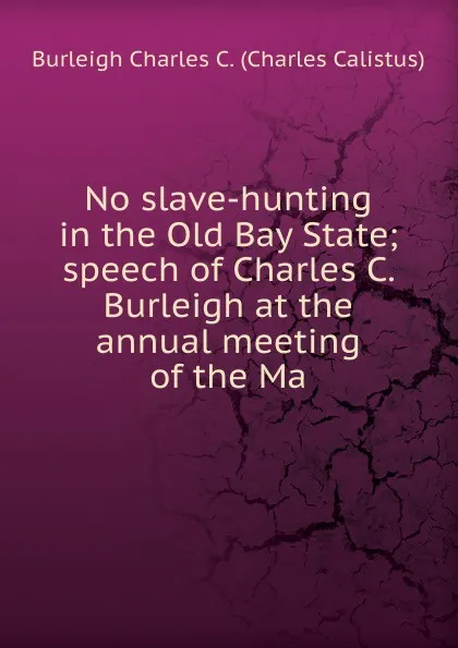 Обложка книги No slave-hunting in the Old Bay State; speech of Charles C. Burleigh at the annual meeting of the Ma, Burleigh Charles C. (Charles Calistus)