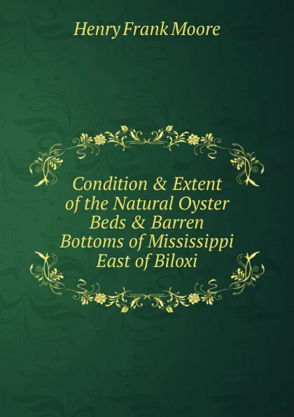 Обложка книги Condition . Extent of the Natural Oyster Beds . Barren Bottoms of Mississippi East of Biloxi, Henry Frank Moore