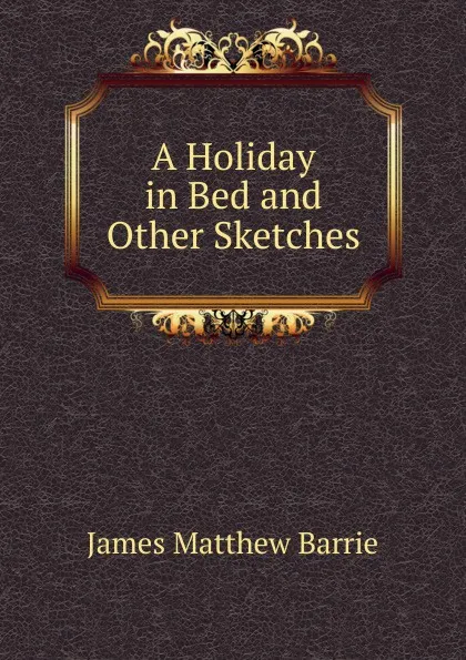 Обложка книги A Holiday in Bed and Other Sketches, J. M. Barrie