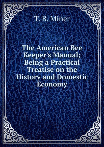 Обложка книги The American Bee Keeper.s Manual; Being a Practical Treatise on the History and Domestic Economy, T.B. Miner