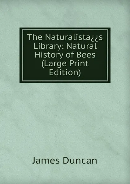 Обложка книги The Naturalista..s Library: Natural History of Bees (Large Print Edition), James Duncan