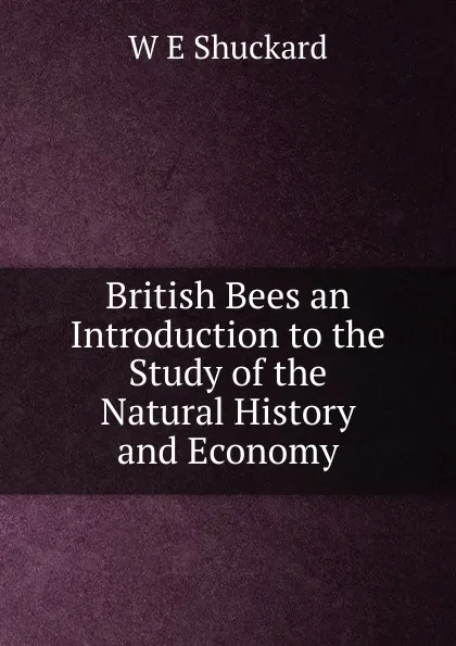 Обложка книги British Bees an Introduction to the Study of the Natural History and Economy, W E Shuckard