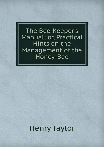 Обложка книги The Bee-Keeper.s Manual; or, Practical Hints on the Management of the Honey-Bee, Henry Taylor