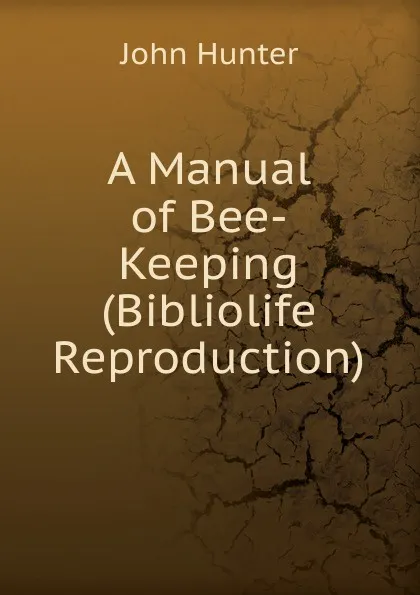 Обложка книги A Manual of Bee-Keeping (Bibliolife Reproduction), Hunter John