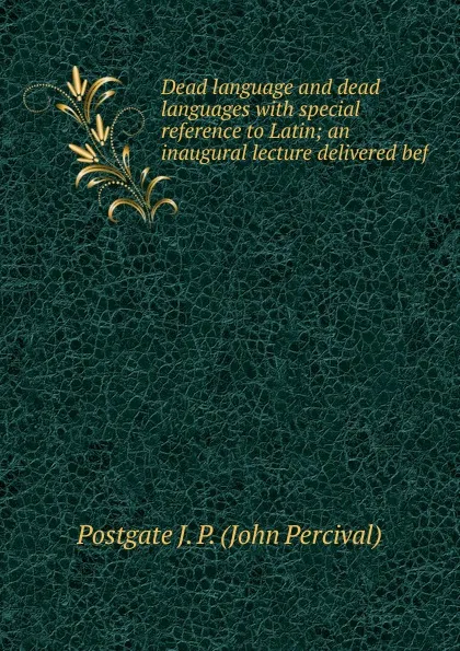 Обложка книги Dead language and dead languages with special reference to Latin; an inaugural lecture delivered bef, Postgate J. P. (John Percival)