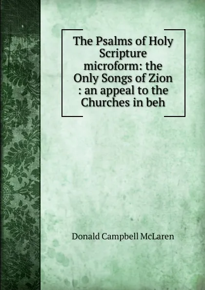 Обложка книги The Psalms of Holy Scripture microform: the Only Songs of Zion : an appeal to the Churches in beh, Donald Campbell McLaren