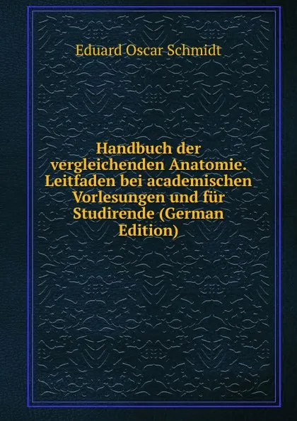 Обложка книги Handbuch der vergleichenden Anatomie. Leitfaden bei academischen Vorlesungen und fur Studirende (German Edition), Eduard Oscar Schmidt