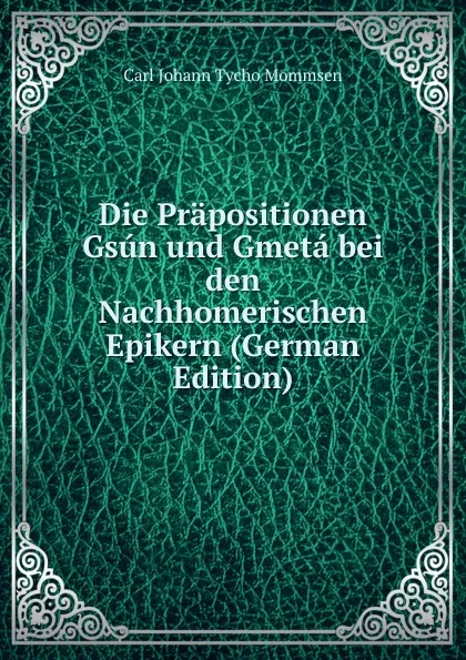 Обложка книги Die Prapositionen Gsun und Gmeta bei den Nachhomerischen Epikern (German Edition), Carl Johann Tycho Mommsen