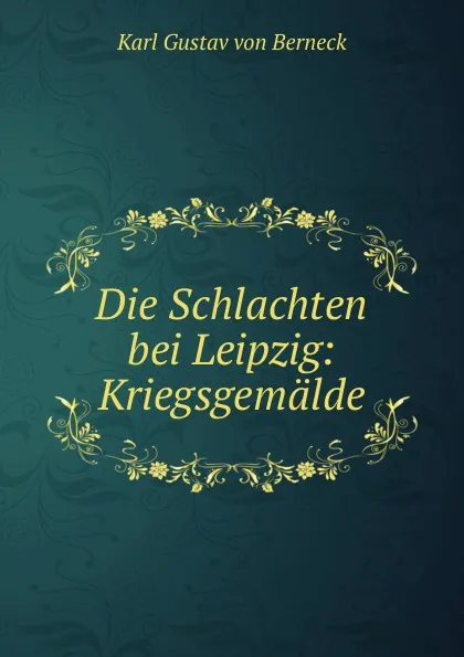 Обложка книги Die Schlachten bei Leipzig: Kriegsgemalde, Karl Gustav von Berneck