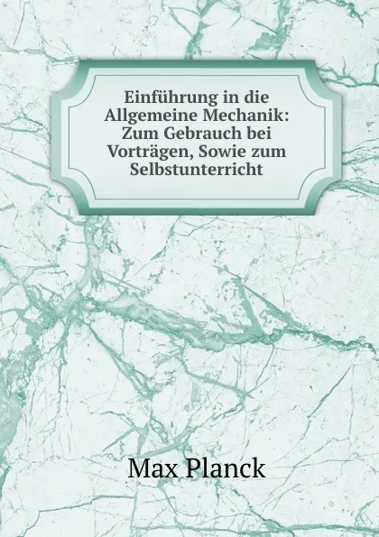 Обложка книги Einfuhrung in die Allgemeine Mechanik: Zum Gebrauch bei Vortragen, Sowie zum Selbstunterricht, Max Planck