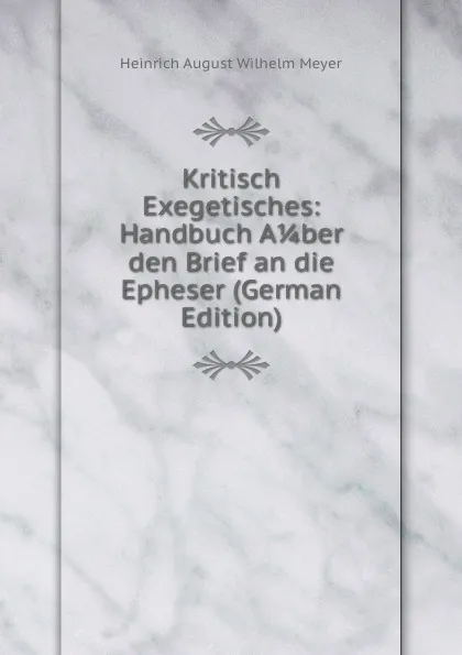 Обложка книги Kritisch Exegetisches: Handbuch A 1/4 ber den Brief an die Epheser (German Edition), Heinrich August Wilhelm Meyer