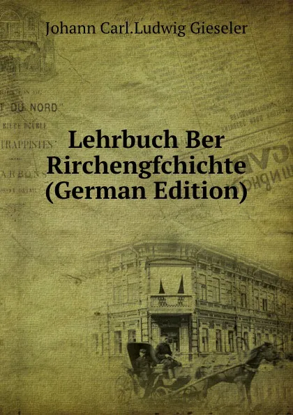 Обложка книги Lehrbuch Ber Rirchengfchichte (German Edition), Johann Carl.Ludwig Gieseler