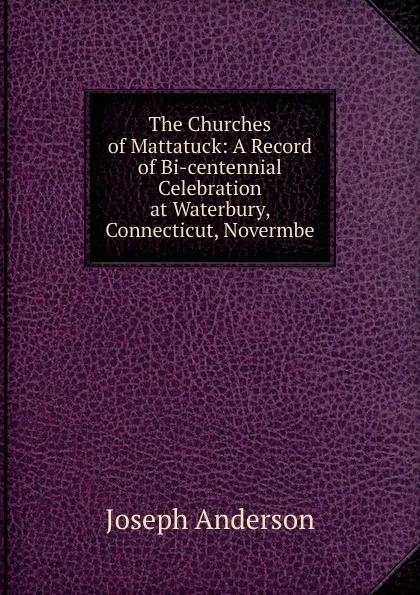 Обложка книги The Churches of Mattatuck: A Record of Bi-centennial Celebration at Waterbury, Connecticut, Novermbe, Joseph Anderson