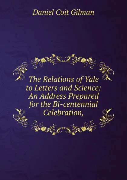 Обложка книги The Relations of Yale to Letters and Science: An Address Prepared for the Bi-centennial Celebration,, Gilman Daniel Coit