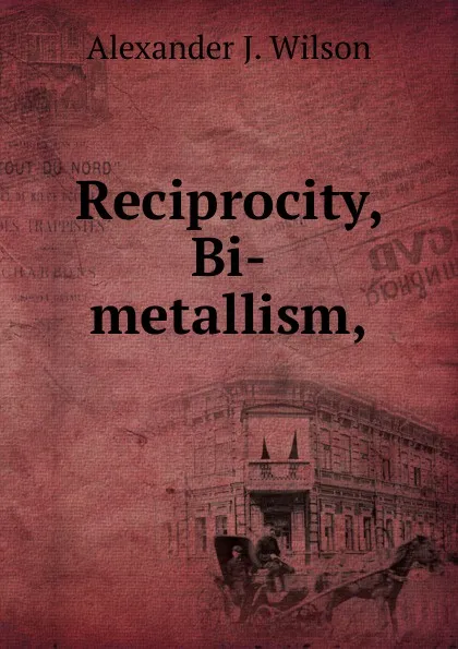 Обложка книги Reciprocity, Bi-metallism,, Alexander J. Wilson