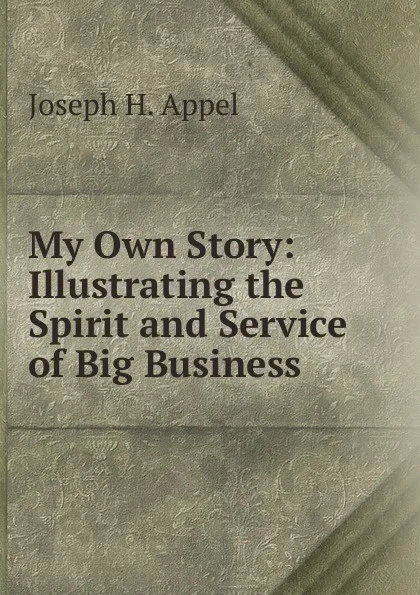 Обложка книги My Own Story: Illustrating the Spirit and Service of Big Business, Joseph H. Appel