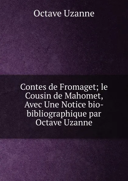 Обложка книги Contes de Fromaget; le Cousin de Mahomet, Avec Une Notice bio-bibliographique par Octave Uzanne, Octave Uzanne