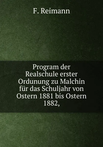 Обложка книги Program der Realschule erster Ordunung zu Malchin fur das Schuljahr von Ostern 1881 bis Ostern 1882,, F. Reimann