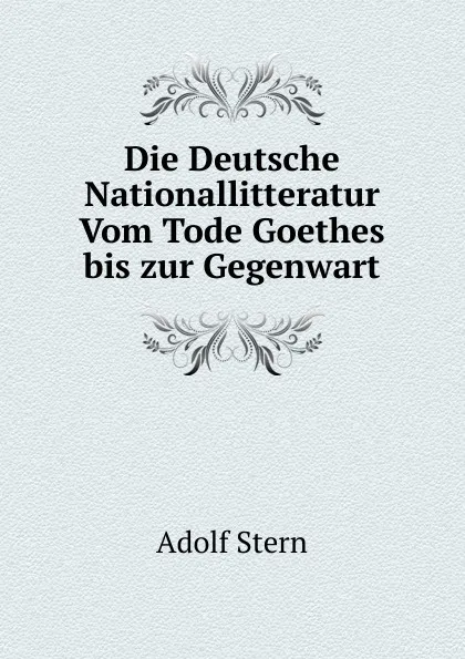 Обложка книги Die Deutsche Nationallitteratur Vom Tode Goethes bis zur Gegenwart, Adolf Stern