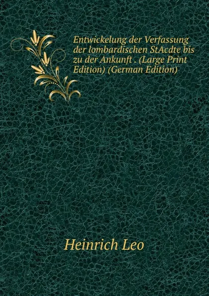 Обложка книги Entwickelung der Verfassung der lombardischen StAcdte bis zu der Ankunft . (Large Print Edition) (German Edition), Heinrich Leo